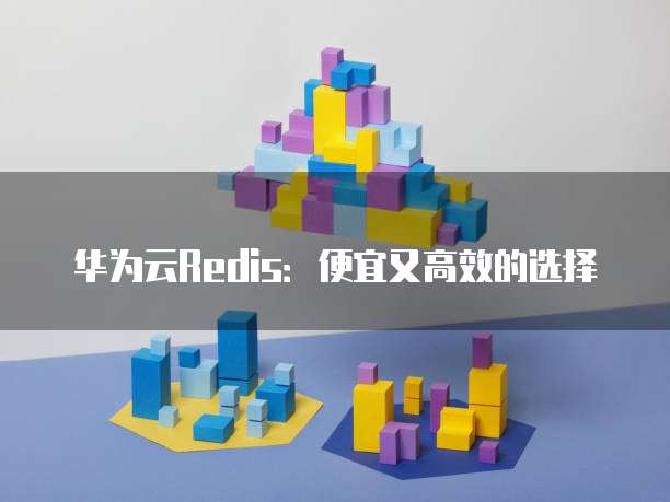 华为云Redis:便宜又高效的选择