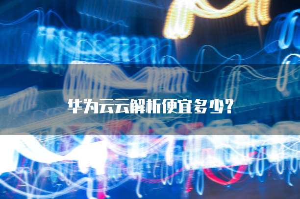 华为云云解析便宜多少?