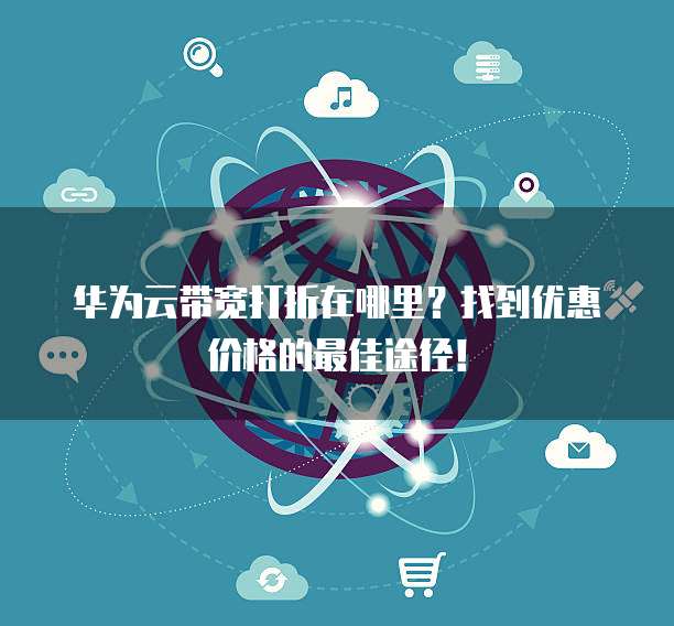 华为云带宽打折在哪里？找到优惠价格的最佳途径！