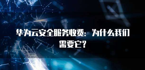 华为云安全服务收费:为什么我们需要它?