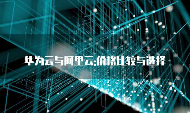 华为云与阿里云:价格比较与选择