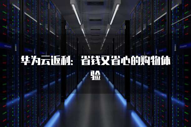 华为云返利:省钱又省心的购物体验