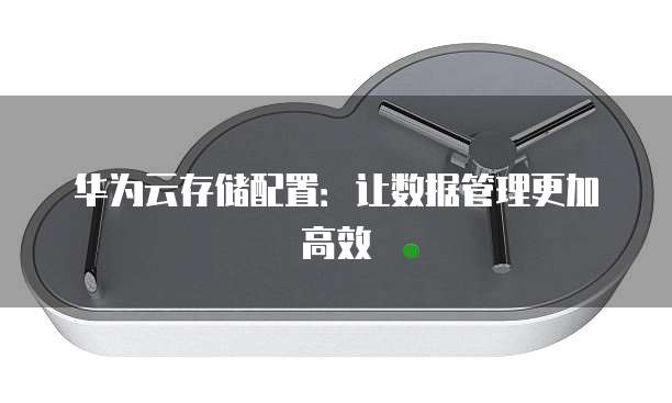 华为云存储配置：让数据管理更加高效