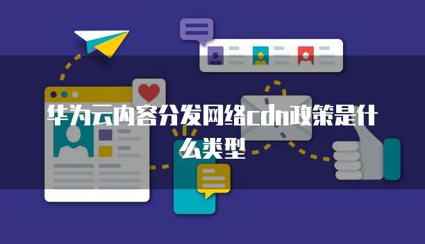 华为云内容分发网络cdn政策是什么类型