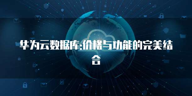 华为云数据库:价格与功能的完美结合