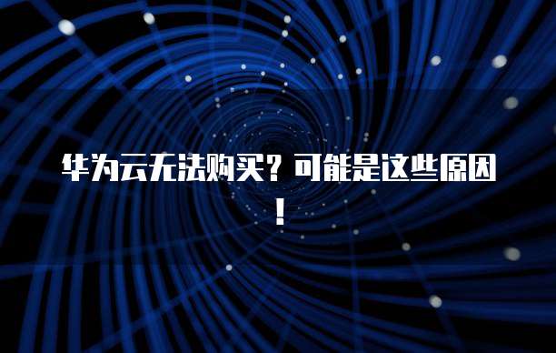 华为云无法购买?可能是这些原因!