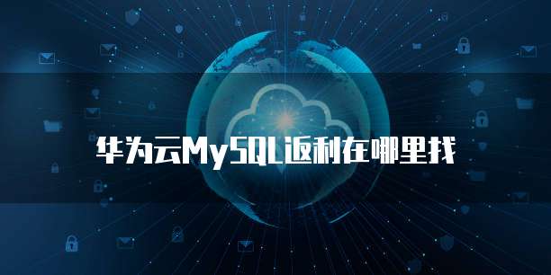 华为云MySQL返利在哪里找