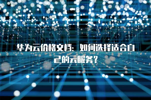 华为云价格文档:如何选择适合自己的云服务?