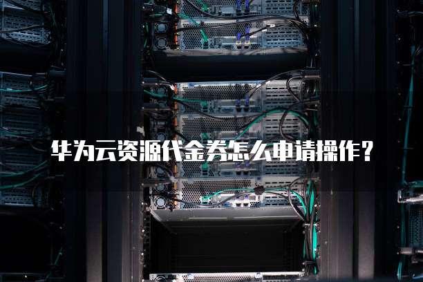 华为云资源代金券怎么申请操作?