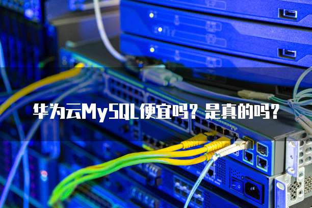 华为云MySQL便宜吗？是真的吗？