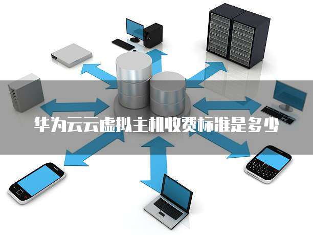 华为云云虚拟主机收费标准是多少