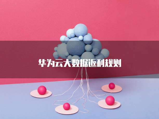 华为云大数据返利规则