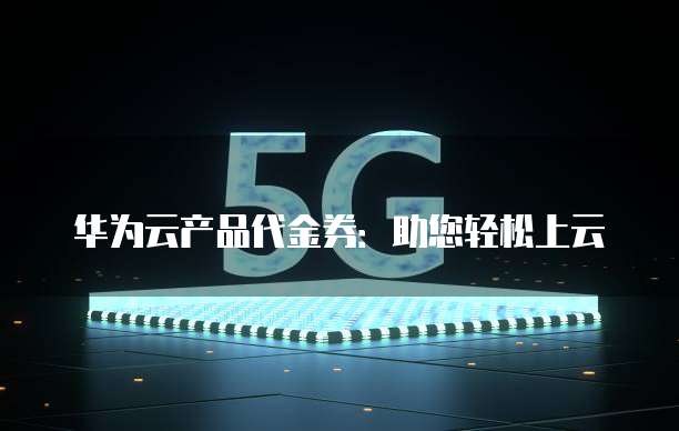 华为云产品代金券:助您轻松上云