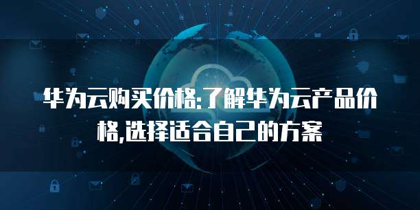 华为云购买价格:了解华为云产品价格,选择适合自己的方案