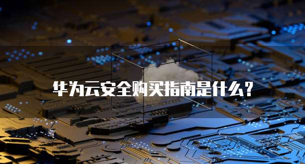 华为云安全购买指南是什么？
