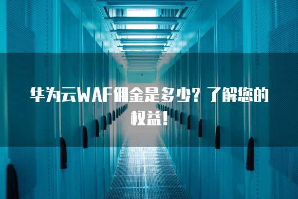 华为云WAF佣金是多少?了解您的权益!