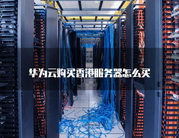 华为云购买香港服务器怎么买