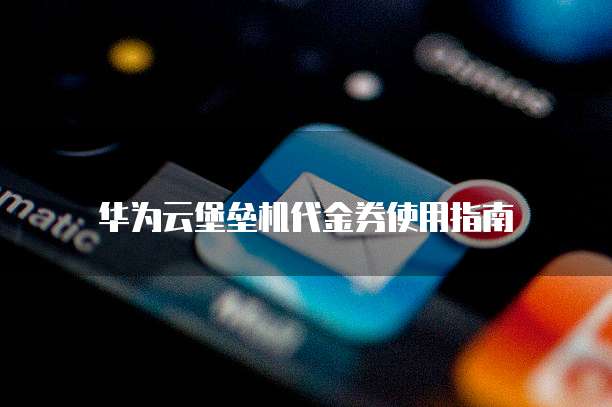 华为云堡垒机代金券使用指南