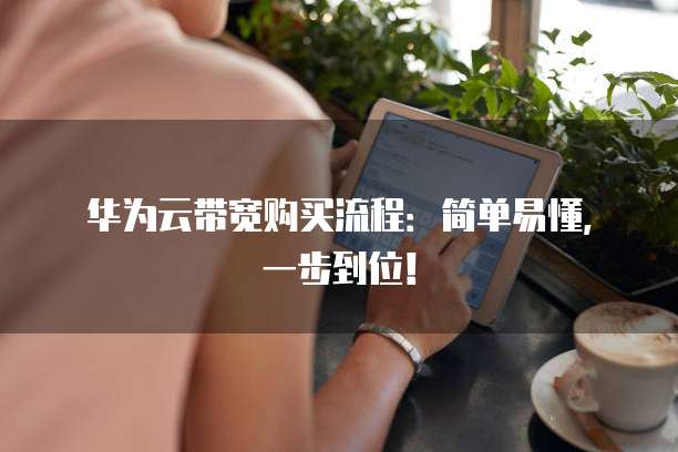 华为云带宽购买流程:简单易懂,一步到位!