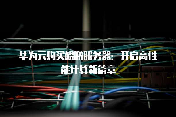 华为云购买鲲鹏服务器:开启高性能计算新篇章