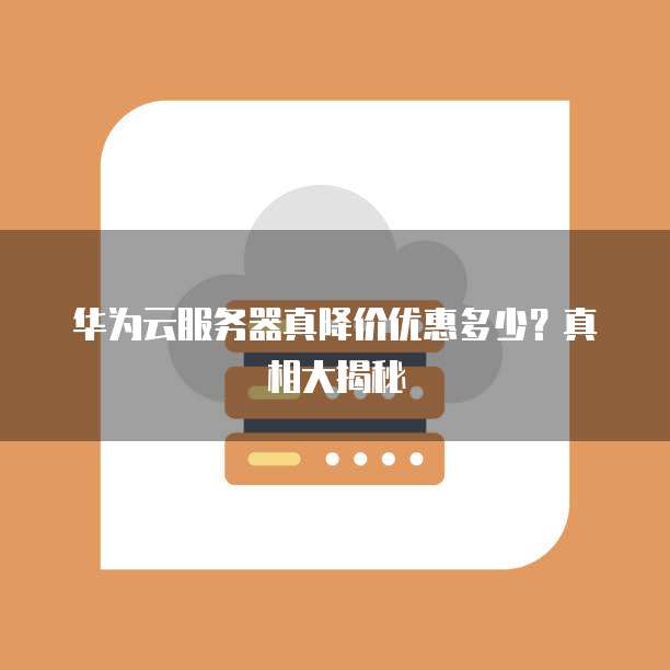 华为云服务器真降价优惠多少?真相大揭秘