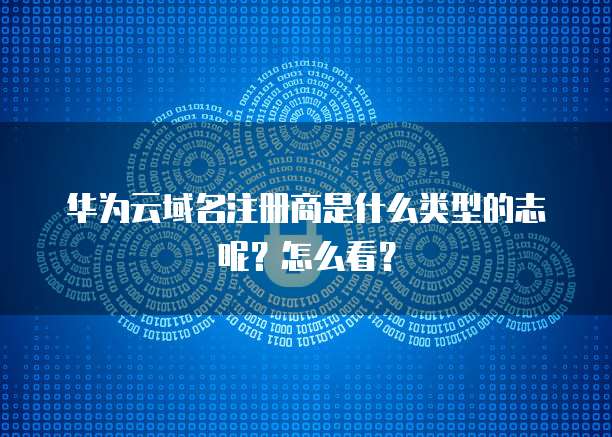 华为云域名注册商是什么类型的志呢?怎么看?