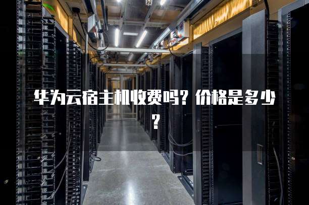 华为云宿主机收费吗?价格是多少?