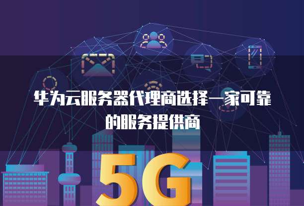 华为云服务器代理商选择一家可靠的服务提供商