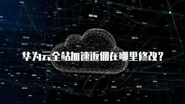 华为云全站加速返佣在哪里修改?