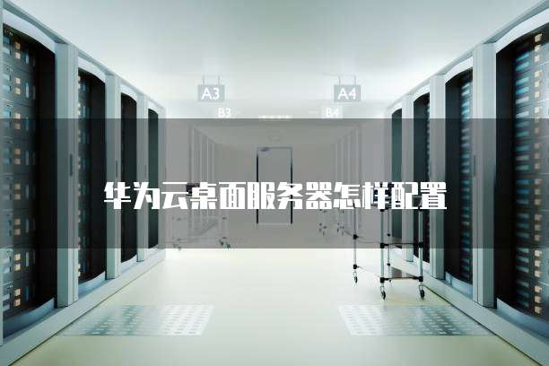 华为云桌面服务器怎样配置