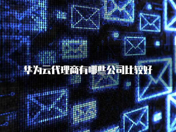 华为云代理商有哪些公司比较好