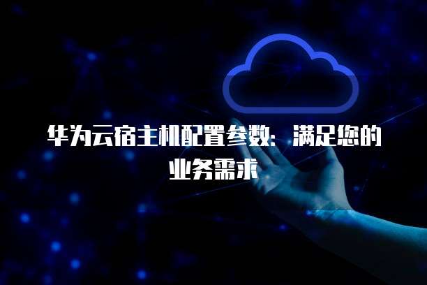 华为云宿主机配置参数:满足您的业务需求