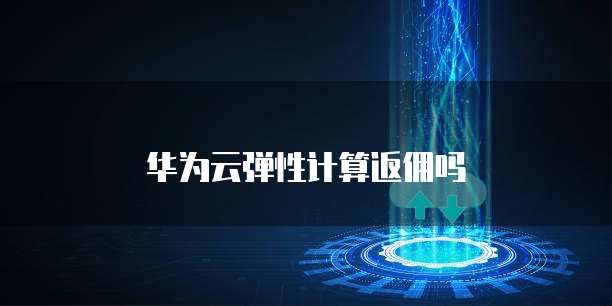 华为云弹性计算返佣吗