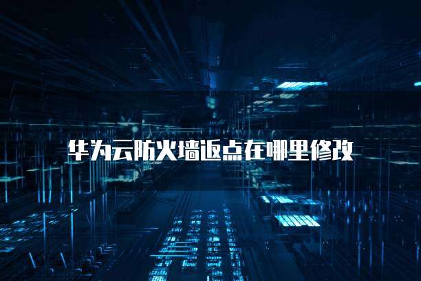 华为云防火墙返点在哪里修改