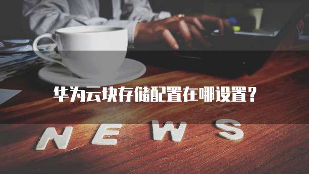 华为云块存储配置在哪设置？