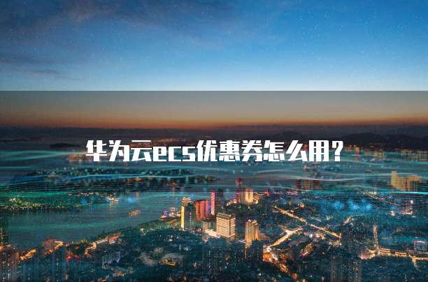 华为云ecs优惠券怎么用?