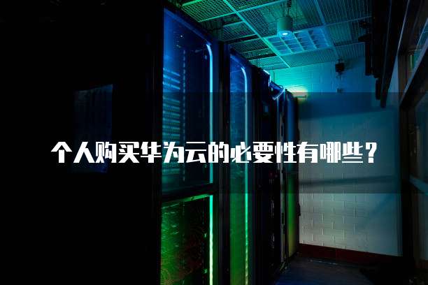 个人购买华为云的必要性有哪些?