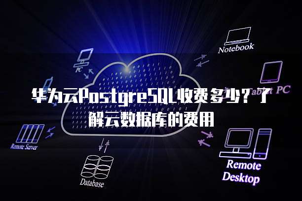 华为云PostgreSQL收费多少？了解云数据库的费用