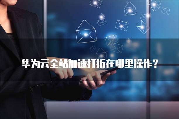 华为云全站加速打折在哪里操作?