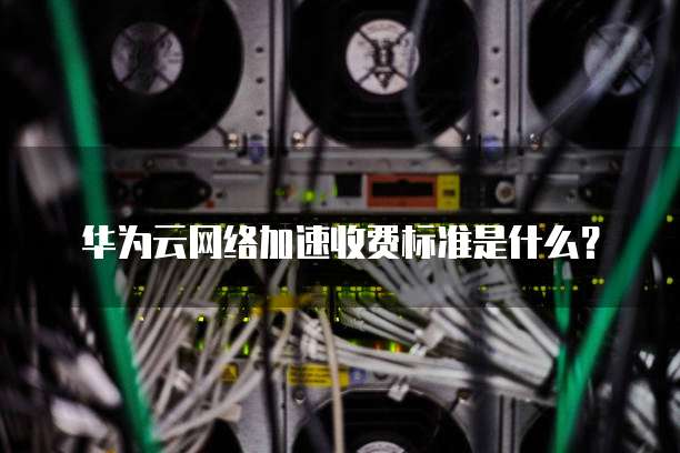 华为云网络加速收费标准是什么?