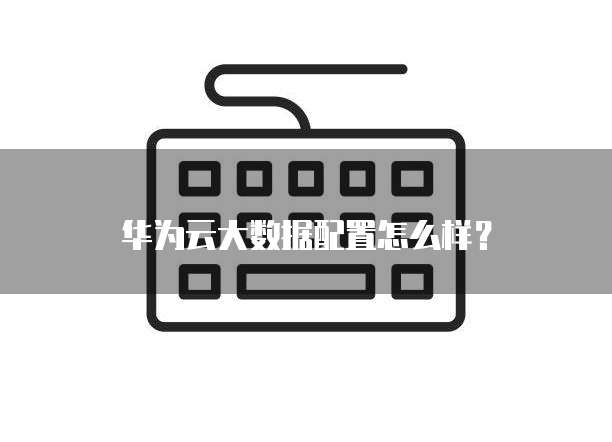华为云大数据配置怎么样?