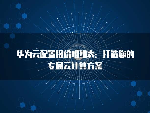 华为云配置报价明细表:打造您的专属云计算方案