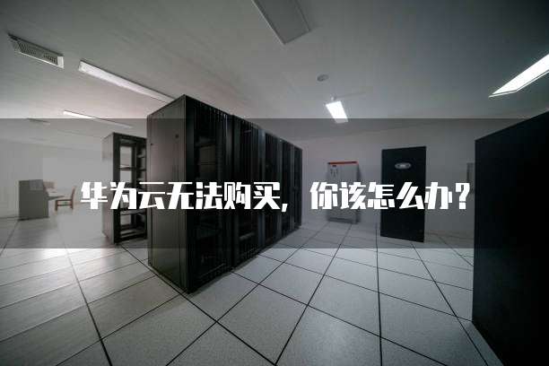 华为云无法购买,你该怎么办?