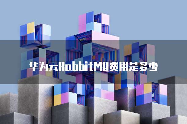 华为云RabbitMQ费用,华为云rabbitmq费用是多少