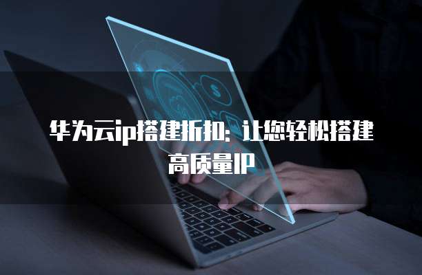 华为云ip搭建折扣: 让您轻松搭建高质量IP