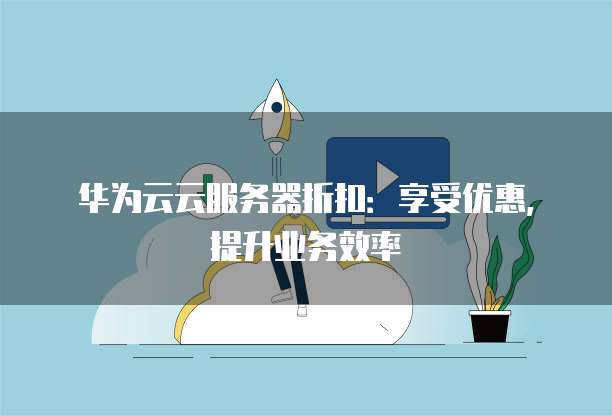 华为云云服务器折扣:享受优惠,提升业务效率