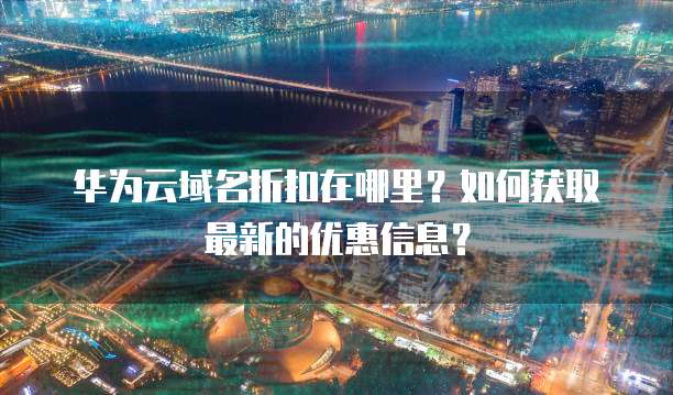 华为云域名折扣在哪里?如何获取最新的优惠信息?