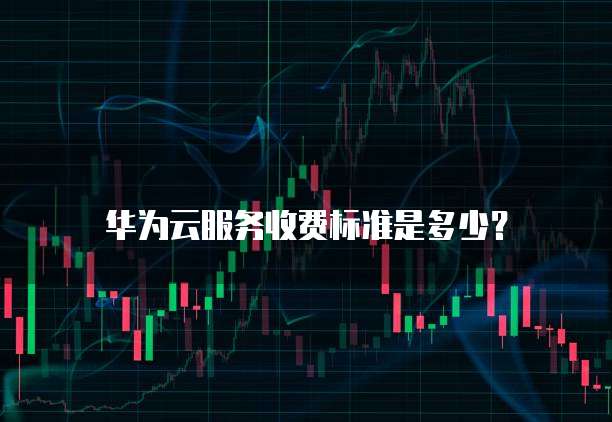 华为云服务收费标准是多少?