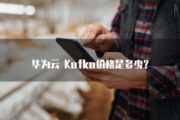 华为云 Kafka价格是多少?