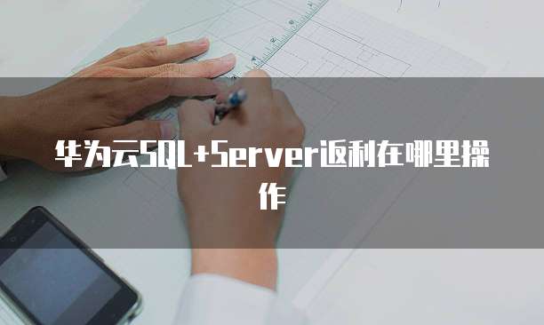 华为云SQL+Server返利在哪里操作
